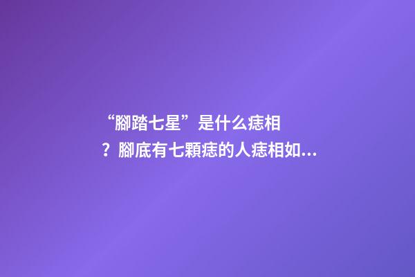 “腳踏七星”是什么痣相？腳底有七顆痣的人痣相如何？